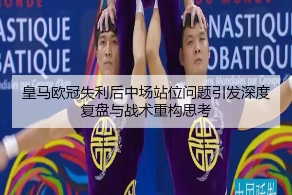 皇马欧冠失利后中场站位问题引发深度复盘与战术重构思考