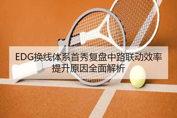 EDG换线体系首秀复盘中路联动效率提升原因全面解析