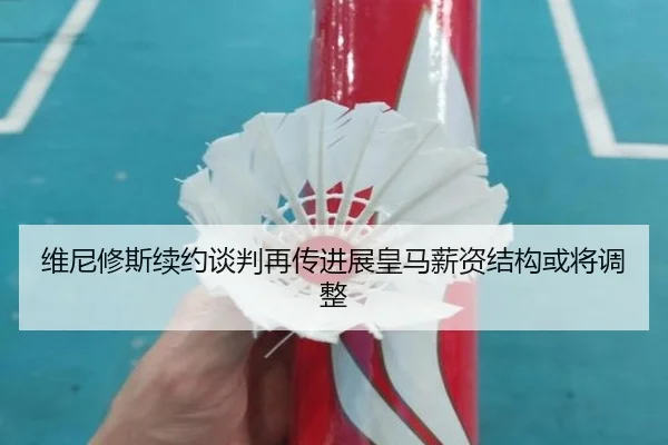 维尼修斯续约谈判再传进展皇马薪资结构或将调整