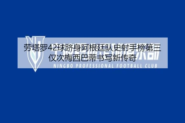 劳塔罗42球跻身阿根廷队史射手榜第三 仅次梅西巴蒂书写新传奇